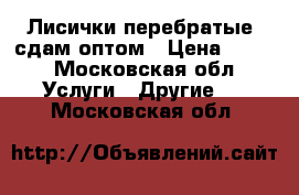 Лисички(перебратые) сдам оптом › Цена ­ 180 - Московская обл. Услуги » Другие   . Московская обл.